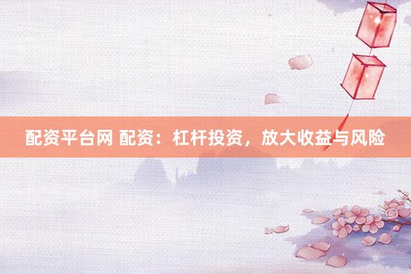 配资平台网 配资：杠杆投资，放大收益与风险