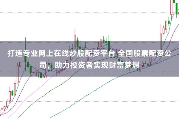 打造专业网上在线炒股配资平台 全国股票配资公司，助力投资者实现财富梦想