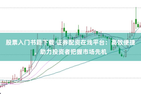股票入门书籍下载 证券配资在线平台：高效便捷，助力投资者把握市场先机