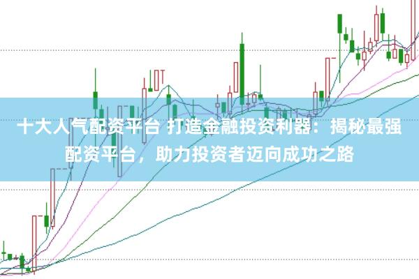 十大人气配资平台 打造金融投资利器：揭秘最强配资平台，助力投资者迈向成功之路