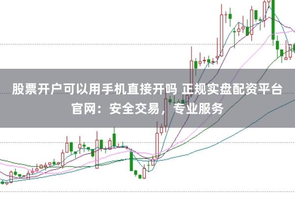股票开户可以用手机直接开吗 正规实盘配资平台官网：安全交易，专业服务