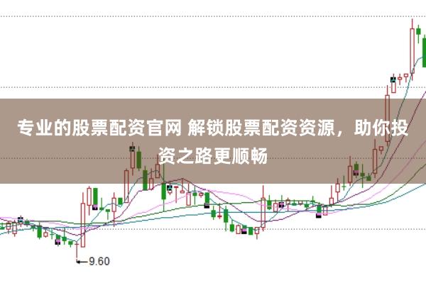 专业的股票配资官网 解锁股票配资资源，助你投资之路更顺畅