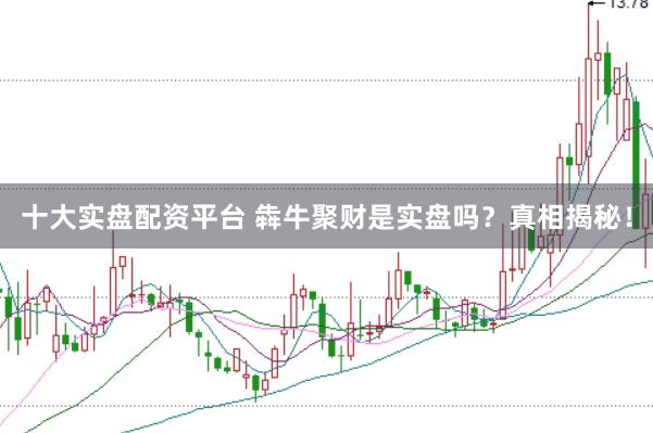 十大实盘配资平台 犇牛聚财是实盘吗？真相揭秘！