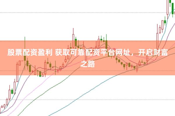 股票配资盈利 获取可靠配资平台网址，开启财富之路