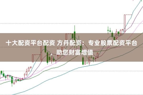 十大配资平台配资 方丹配资：专业股票配资平台，助您财富增值