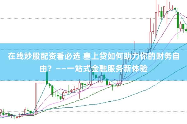 在线炒股配资看必选 塞上贷如何助力你的财务自由？——一站式金融服务新体验