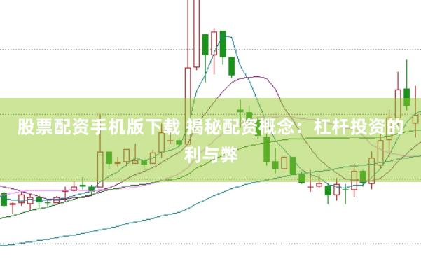 股票配资手机版下载 揭秘配资概念：杠杆投资的利与弊