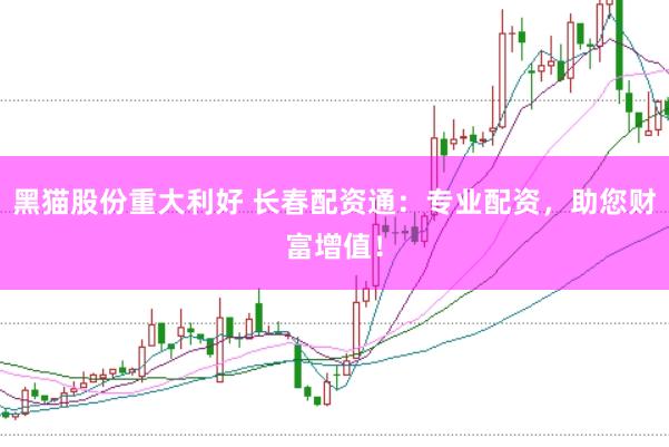 黑猫股份重大利好 长春配资通：专业配资，助您财富增值！