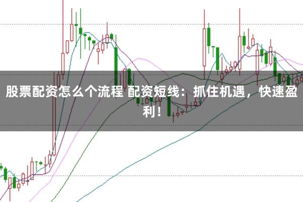 股票配资怎么个流程 配资短线：抓住机遇，快速盈利！