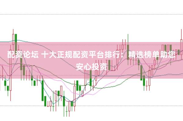 配资论坛 十大正规配资平台排行：精选榜单助您安心投资