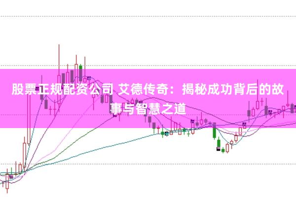 股票正规配资公司 艾德传奇：揭秘成功背后的故事与智慧之道