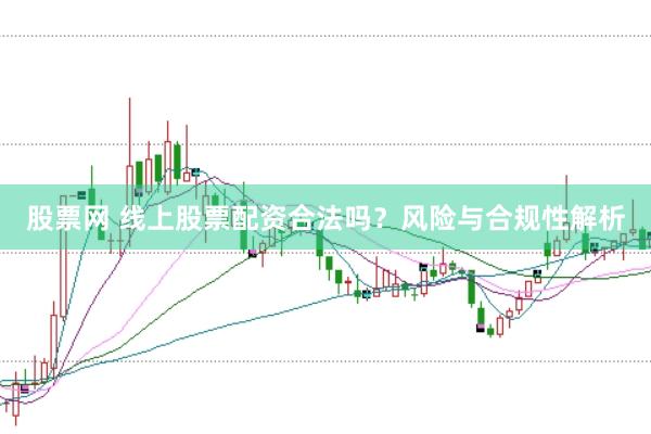 股票网 线上股票配资合法吗？风险与合规性解析