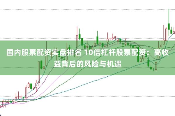 国内股票配资实盘排名 10倍杠杆股票配资：高收益背后的风险与机遇