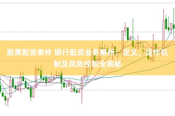股票配资条件 银行配资业务解析：定义、运作机制及风险控制全揭秘