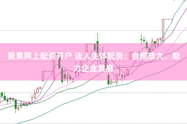 股票网上配资开户 法人主体配资：合规放大，助力企业发展