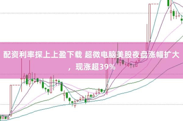 配资利率探上上盈下载 超微电脑美股夜盘涨幅扩大，现涨超39%