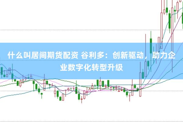 什么叫居间期货配资 谷利多：创新驱动，助力企业数字化转型升级
