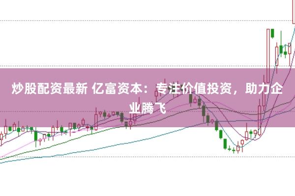 炒股配资最新 亿富资本：专注价值投资，助力企业腾飞