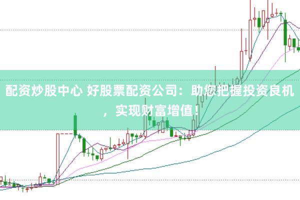 配资炒股中心 好股票配资公司：助您把握投资良机，实现财富增值！