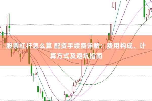 股票杠杆怎么算 配资手续费详解：费用构成、计算方式及避坑指南