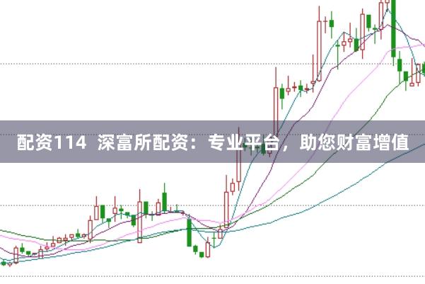 配资114  深富所配资：专业平台，助您财富增值