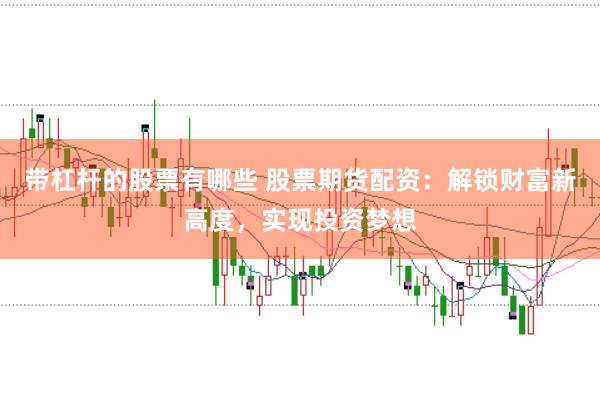 带杠杆的股票有哪些 股票期货配资：解锁财富新高度，实现投资梦想