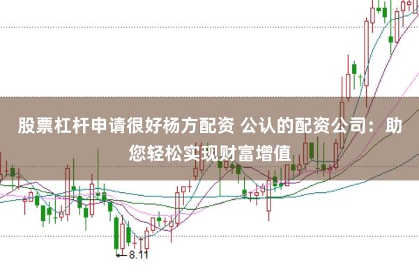 股票杠杆申请很好杨方配资 公认的配资公司：助您轻松实现财富增值