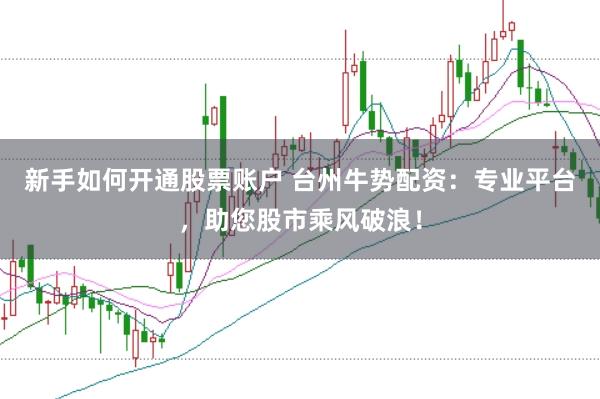 新手如何开通股票账户 台州牛势配资：专业平台，助您股市乘风破浪！