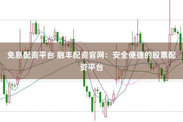 免息配资平台 融丰配资官网：安全便捷的股票配资平台