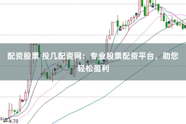 配资股票 投几配资网：专业股票配资平台，助您轻松盈利