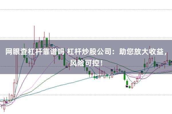 网眼查杠杆靠谱吗 杠杆炒股公司：助您放大收益，风险可控！