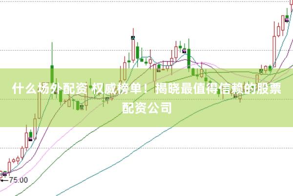 什么场外配资 权威榜单！揭晓最值得信赖的股票配资公司