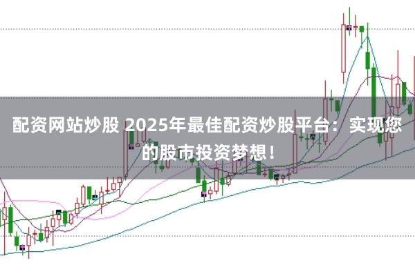 配资网站炒股 2025年最佳配资炒股平台：实现您的股市投资梦想！