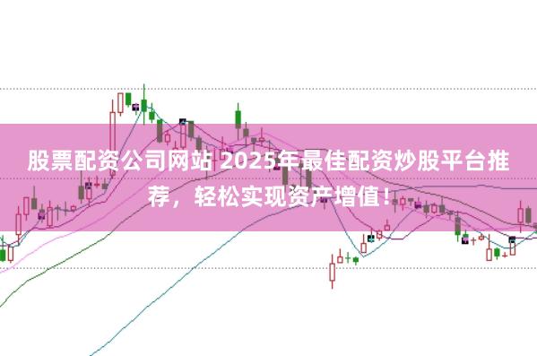 股票配资公司网站 2025年最佳配资炒股平台推荐，轻松实现资产增值！