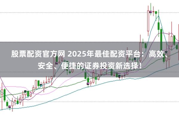 股票配资官方网 2025年最佳配资平台：高效、安全、便捷的证券投资新选择！