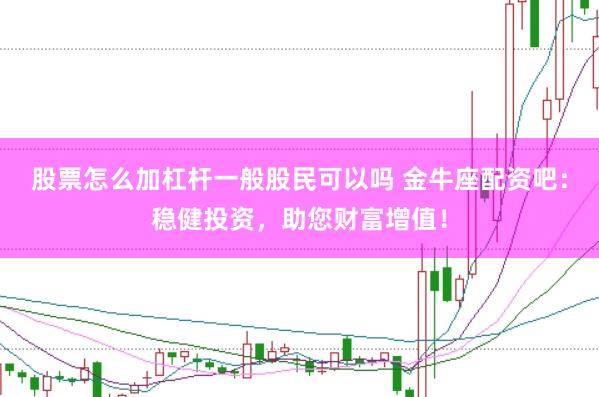 股票怎么加杠杆一般股民可以吗 金牛座配资吧：稳健投资，助您财富增值！