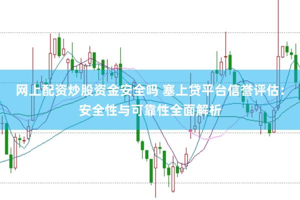 网上配资炒股资金安全吗 塞上贷平台信誉评估：安全性与可靠性全面解析