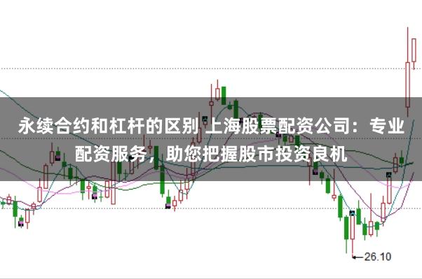 永续合约和杠杆的区别 上海股票配资公司：专业配资服务，助您把握股市投资良机