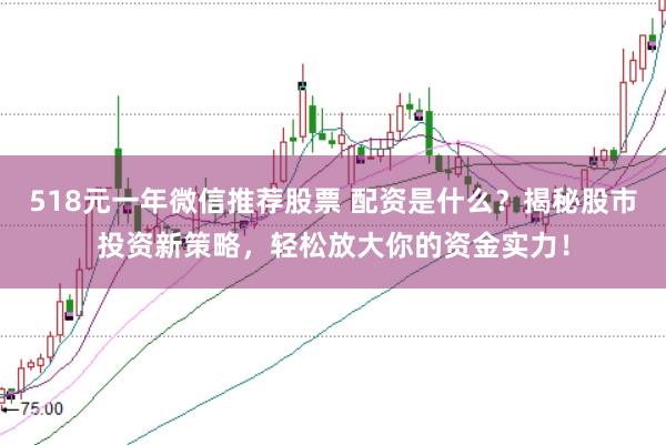 518元一年微信推荐股票 配资是什么？揭秘股市投资新策略，轻松放大你的资金实力！
