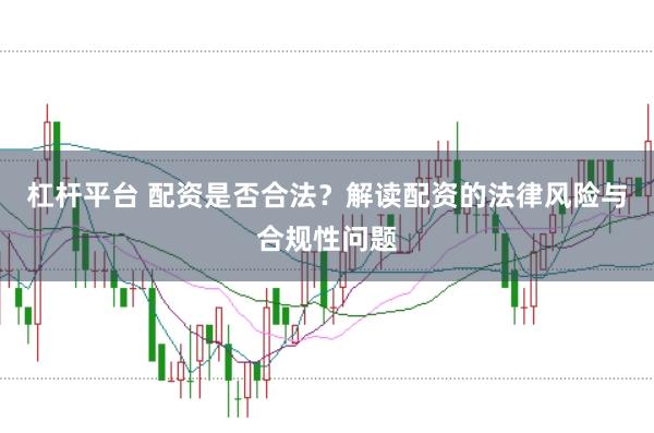 杠杆平台 配资是否合法？解读配资的法律风险与合规性问题