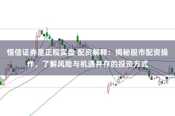 恒信证券是正规实盘 配资解释：揭秘股市配资操作，了解风险与机遇并存的投资方式