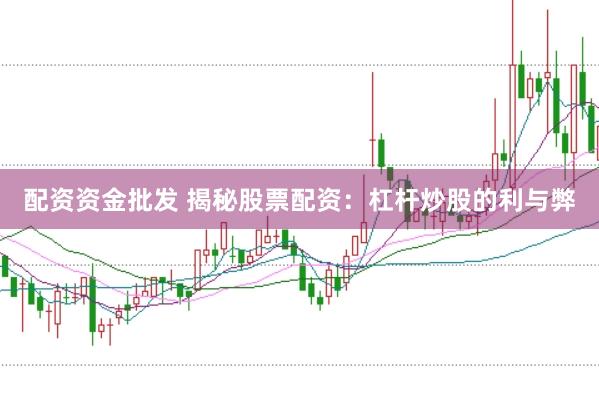 配资资金批发 揭秘股票配资：杠杆炒股的利与弊