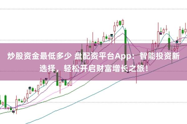 炒股资金最低多少 盘配资平台App：智能投资新选择，轻松开启财富增长之旅！