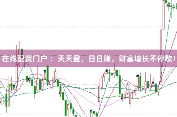 在线配资门户 ：天天盈，日日赚，财富增长不停歇！