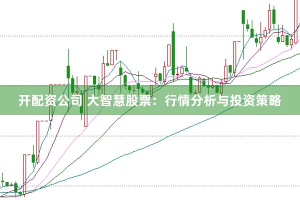开配资公司 大智慧股票：行情分析与投资策略