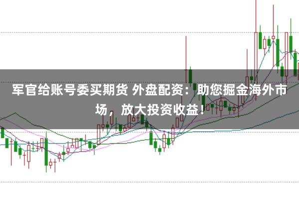 军官给账号委买期货 外盘配资：助您掘金海外市场，放大投资收益！