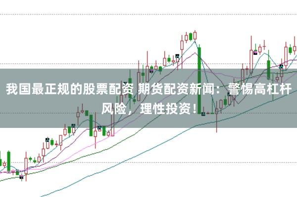 我国最正规的股票配资 期货配资新闻：警惕高杠杆风险，理性投资！