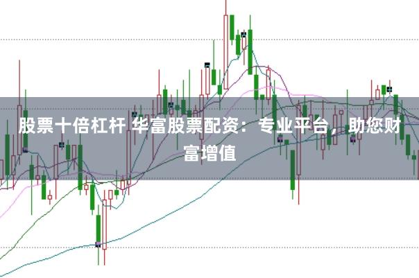 股票十倍杠杆 华富股票配资：专业平台，助您财富增值