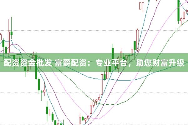 配资资金批发 富爵配资：专业平台，助您财富升级