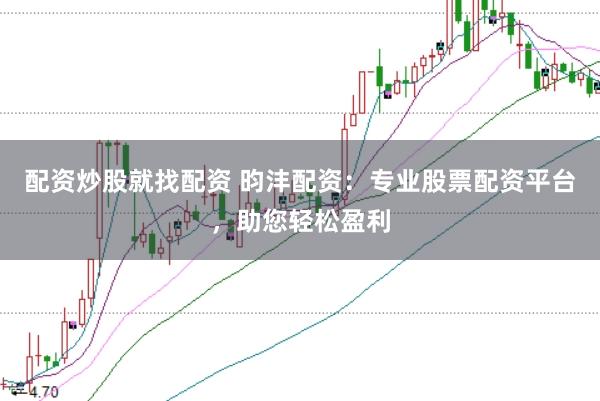 配资炒股就找配资 昀沣配资：专业股票配资平台，助您轻松盈利